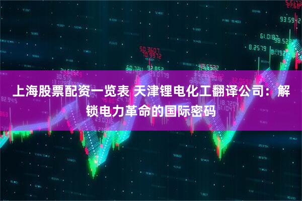 上海股票配资一览表 天津锂电化工翻译公司：解锁电力革命的国际密码