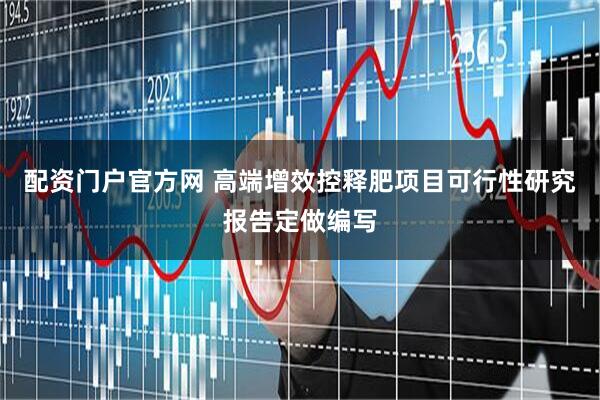 配资门户官方网 高端增效控释肥项目可行性研究报告定做编写