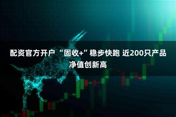 配资官方开户 “固收+”稳步快跑 近200只产品净值创新高