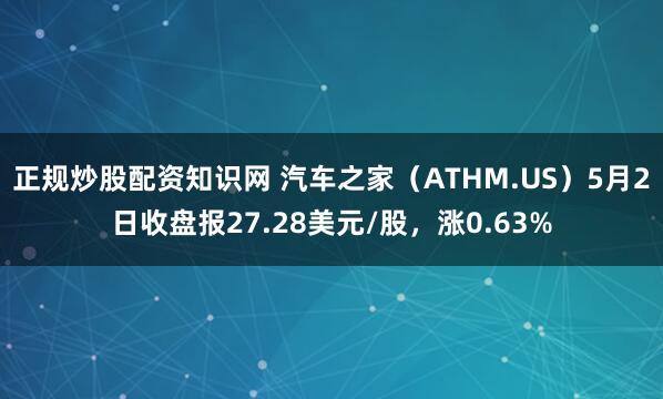 正规炒股配资知识网 汽车之家（ATHM.US）5月2日收盘报27.28美元/股，涨0.63%