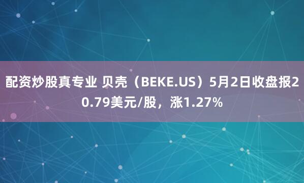 配资炒股真专业 贝壳（BEKE.US）5月2日收盘报20.79美元/股，涨1.27%