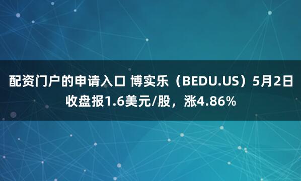 配资门户的申请入口 博实乐（BEDU.US）5月2日收盘报1.6美元/股，涨4.86%