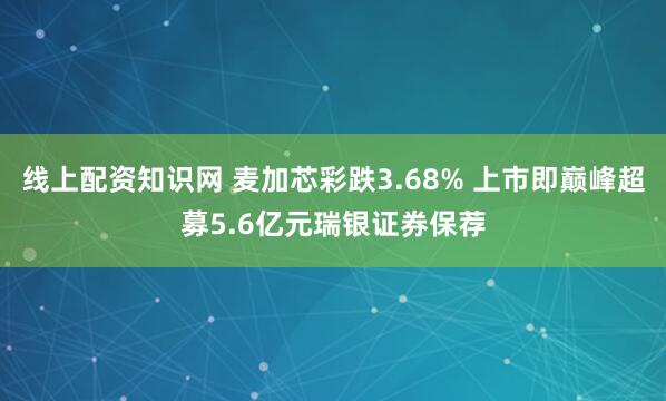 线上配资知识网 麦加芯彩跌3.68% 上市即巅峰超募5.6亿元瑞银证券保荐