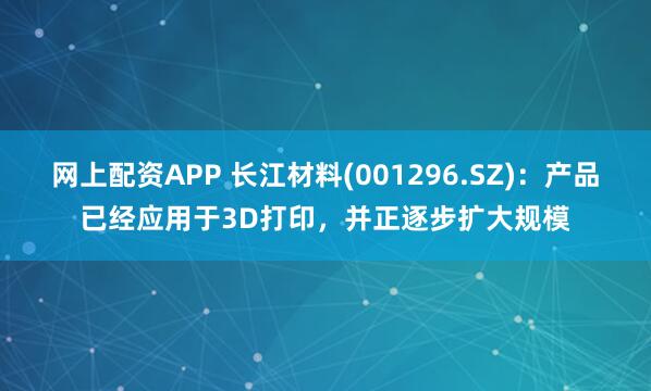 网上配资APP 长江材料(001296.SZ)：产品已经应用于3D打印，并正逐步扩大规模