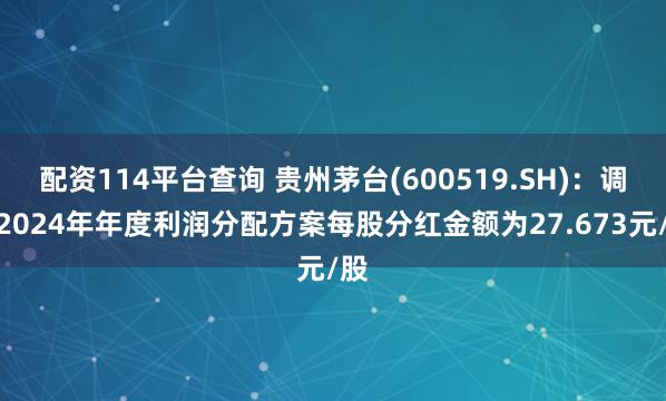 配资114平台查询 贵州茅台(600519.SH)：调整2024年年度利润分配方案每股分红金额为27.673元/股