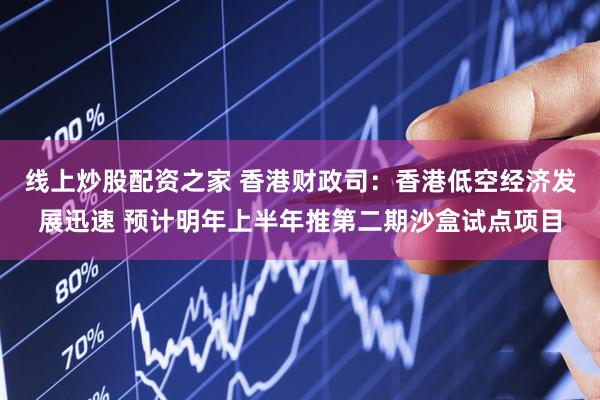 线上炒股配资之家 香港财政司：香港低空经济发展迅速 预计明年上半年推第二期沙盒试点项目