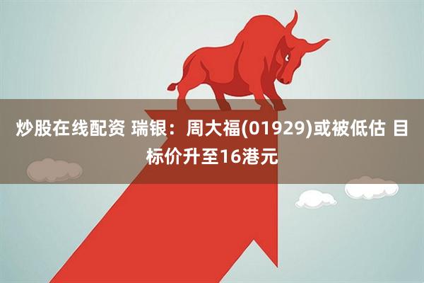 炒股在线配资 瑞银：周大福(01929)或被低估 目标价升至16港元
