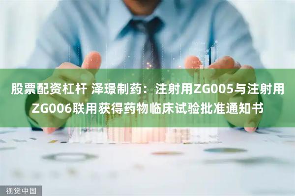 股票配资杠杆 泽璟制药：注射用ZG005与注射用ZG006联用获得药物临床试验批准通知书