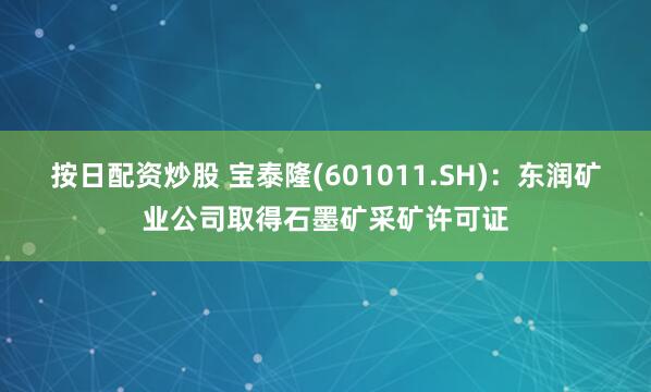 按日配资炒股 宝泰隆(601011.SH)：东润矿业公司取得石墨矿采矿许可证