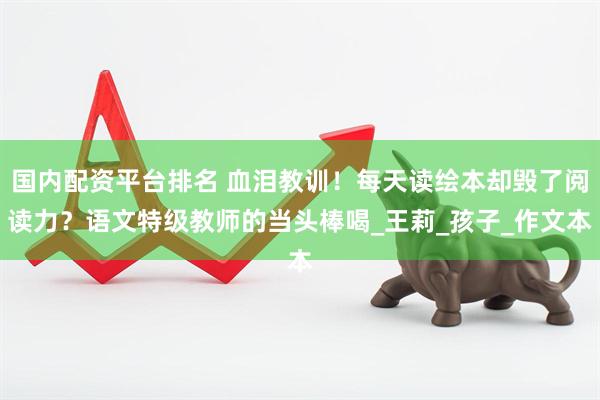 国内配资平台排名 血泪教训！每天读绘本却毁了阅读力？语文特级教师的当头棒喝_王莉_孩子_作文本