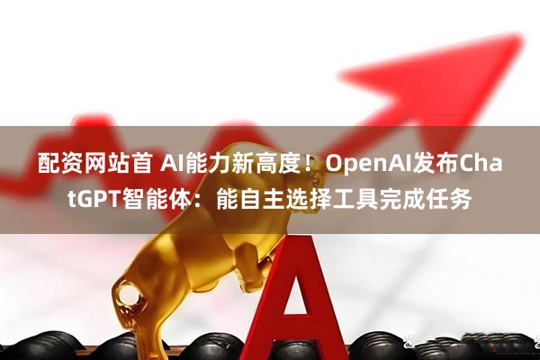 配资网站首 AI能力新高度！OpenAI发布ChatGPT智能体：能自主选择工具完成任务