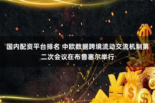 国内配资平台排名 中欧数据跨境流动交流机制第二次会议在布鲁塞尔举行