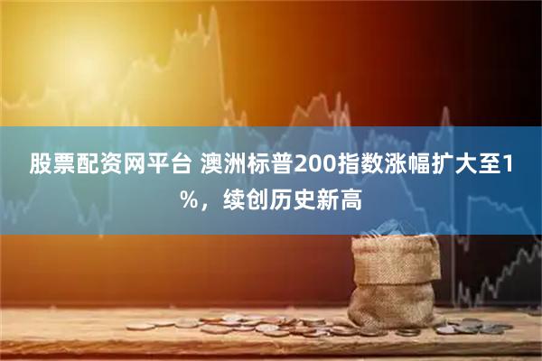 股票配资网平台 澳洲标普200指数涨幅扩大至1%，续创历史新高