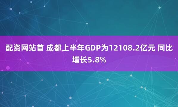 配资网站首 成都上半年GDP为12108.2亿元 同比增长5.8%