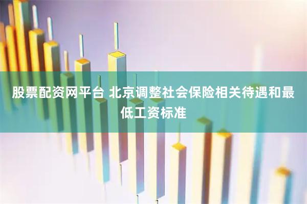 股票配资网平台 北京调整社会保险相关待遇和最低工资标准