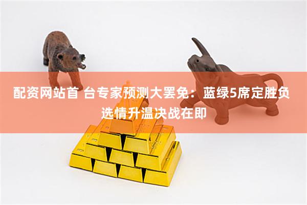 配资网站首 台专家预测大罢免：蓝绿5席定胜负 选情升温决战在即