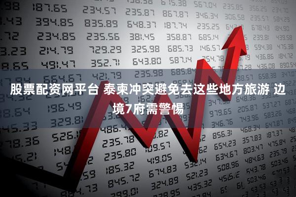 股票配资网平台 泰柬冲突避免去这些地方旅游 边境7府需警惕