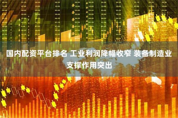 国内配资平台排名 工业利润降幅收窄 装备制造业支撑作用突出