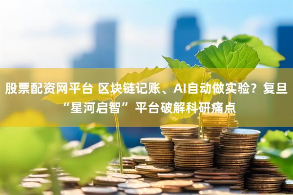 股票配资网平台 区块链记账、AI自动做实验？复旦 “星河启智” 平台破解科研痛点