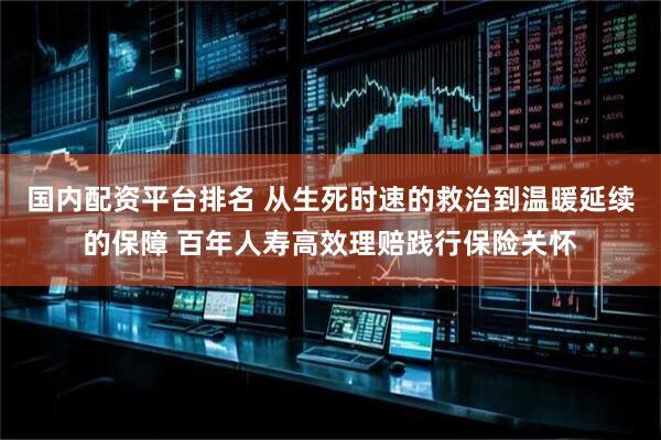 国内配资平台排名 从生死时速的救治到温暖延续的保障 百年人寿高效理赔践行保险关怀