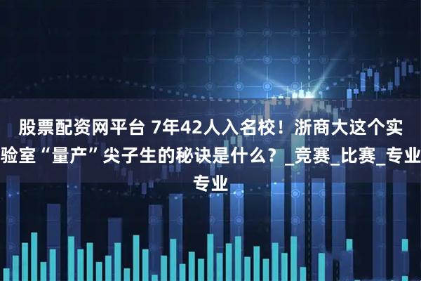 股票配资网平台 7年42人入名校！浙商大这个实验室“量产”尖子生的秘诀是什么？_竞赛_比赛_专业