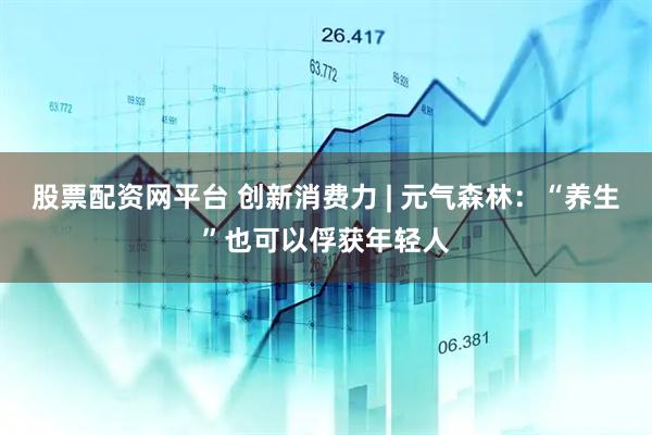 股票配资网平台 创新消费力 | 元气森林：“养生”也可以俘获年轻人