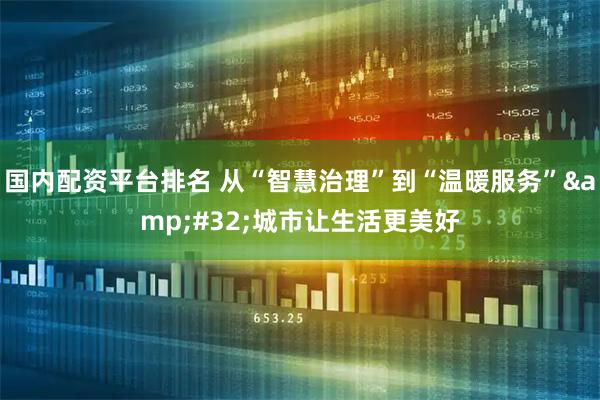 国内配资平台排名 从“智慧治理”到“温暖服务”&#32;城市让生活更美好
