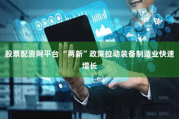 股票配资网平台 “两新”政策拉动装备制造业快速增长