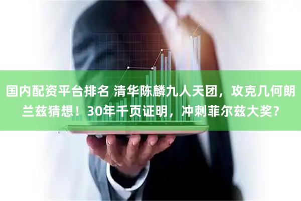 国内配资平台排名 清华陈麟九人天团，攻克几何朗兰兹猜想！30年千页证明，冲刺菲尔兹大奖？