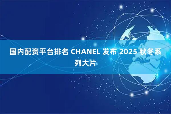 国内配资平台排名 CHANEL 发布 2025 秋冬系列大片