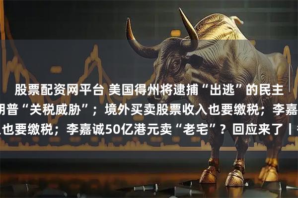 股票配资网平台 美国得州将逮捕“出逃”的民主党议员；印度回应特朗普“关税威胁”；境外买卖股票收入也要缴税；李嘉诚50亿港元卖“老宅”？回应来了丨每经早参