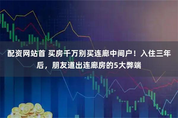 配资网站首 买房千万别买连廊中间户！入住三年后，朋友道出连廊房的5大弊端