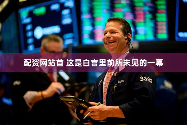 配资网站首 这是白宫里前所未见的一幕