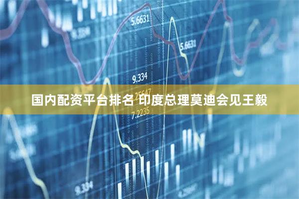国内配资平台排名 印度总理莫迪会见王毅