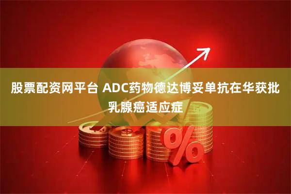 股票配资网平台 ADC药物德达博妥单抗在华获批乳腺癌适应症