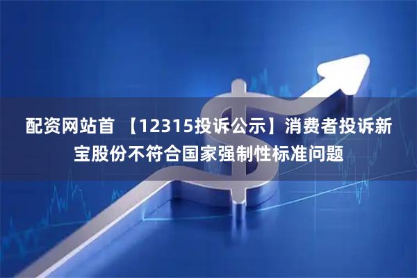 配资网站首 【12315投诉公示】消费者投诉新宝股份不符合国家强制性标准问题