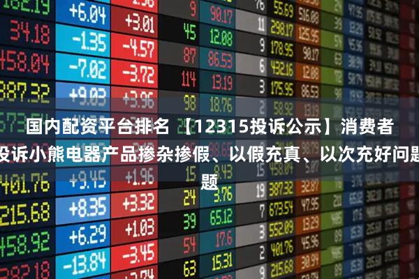 国内配资平台排名 【12315投诉公示】消费者投诉小熊电器产品掺杂掺假、以假充真、以次充好问题