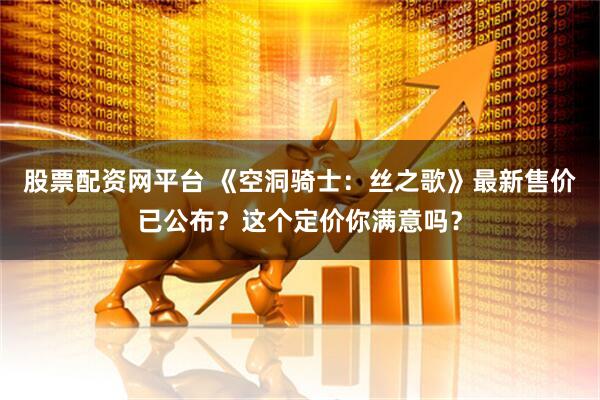 股票配资网平台 《空洞骑士：丝之歌》最新售价已公布？这个定价你满意吗？