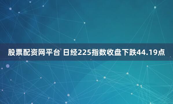 股票配资网平台 日经225指数收盘下跌44.19点