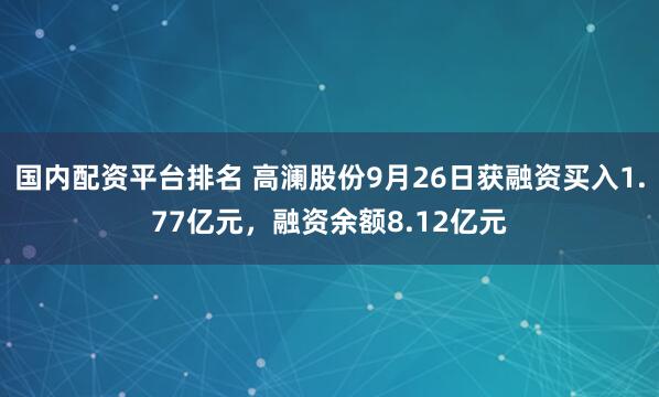 国内配资平台排名 高澜股份9月26日获融资买入1.77亿元，融资余额8.12亿元