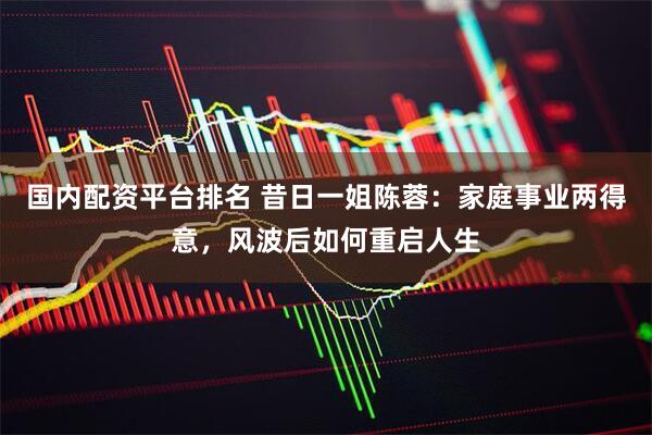国内配资平台排名 昔日一姐陈蓉：家庭事业两得意，风波后如何重启人生