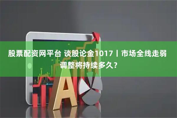 股票配资网平台 谈股论金1017丨市场全线走弱 调整将持续多久？