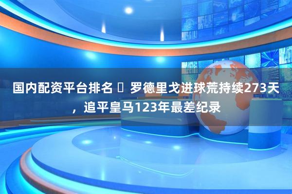 国内配资平台排名 ​罗德里戈进球荒持续273天，追平皇马123年最差纪录