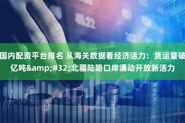 国内配资平台排名 从海关数据看经济活力：货运量破亿吨 北疆陆路口岸涌动开放新活力