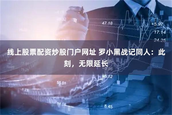 线上股票配资炒股门户网址 罗小黑战记同人：此刻，无限延长