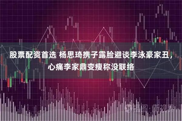 股票配资首选 杨思琦携子露脸避谈李泳豪家丑，心痛李家鼎变瘦称没联络