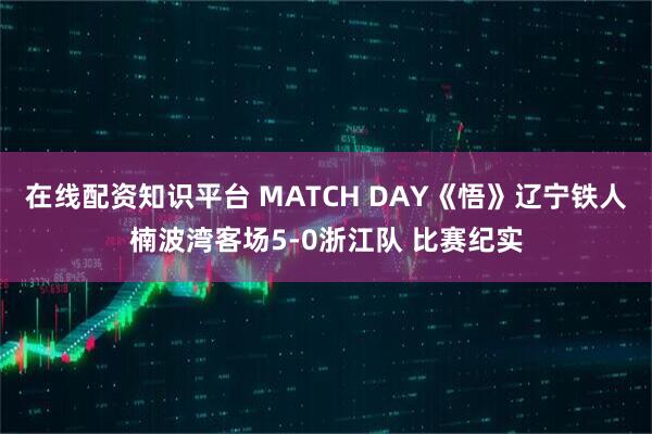 在线配资知识平台 MATCH DAY《悟》辽宁铁人楠波湾客场5-0浙江队 比赛纪实