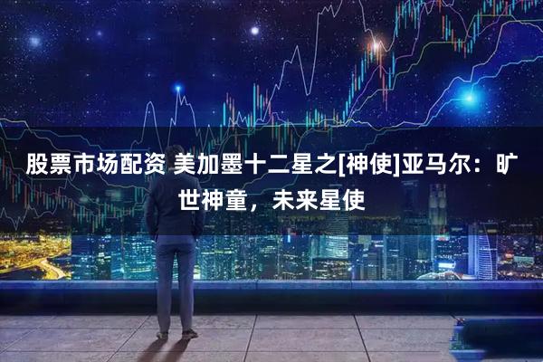 股票市场配资 美加墨十二星之[神使]亚马尔：旷世神童，未来星使