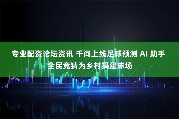 专业配资论坛资讯 千问上线足球预测 AI 助手 全民竞猜为乡村捐建球场