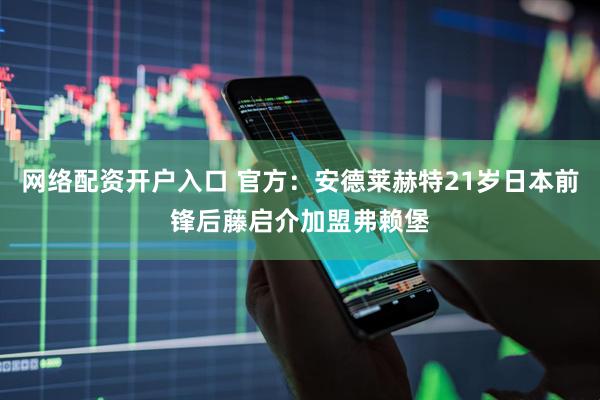 网络配资开户入口 官方：安德莱赫特21岁日本前锋后藤启介加盟弗赖堡